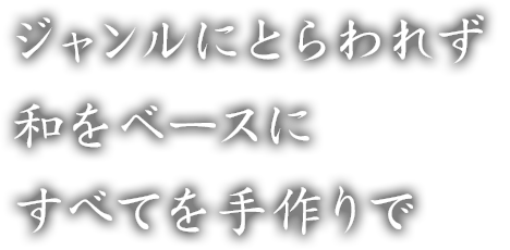 ジャンルにとらわれず、和をベースにすべてを手作りで